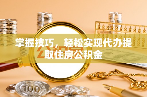 惠安掌握技巧，轻松实现代办提取住房公积金