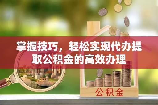 涪陵掌握技巧，轻松实现代办提取公积金的高效办理