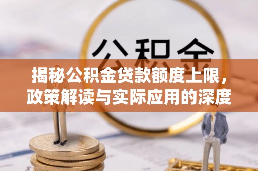 新荣揭秘公积金贷款额度上限，政策解读与实际应用的深度分析