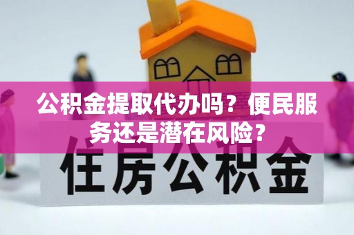蛟河公积金提取代办吗？便民服务还是潜在风险？