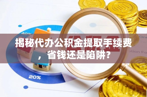 景宁揭秘代办公积金提取手续费，省钱还是陷阱？