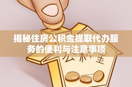 康平揭秘住房公积金提取代办服务的便利与注意事项