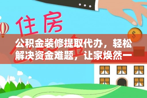 乐昌公积金装修提取代办，轻松解决资金难题，让家焕然一新