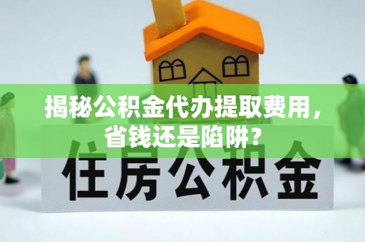 正安揭秘公积金代办提取费用，省钱还是陷阱？