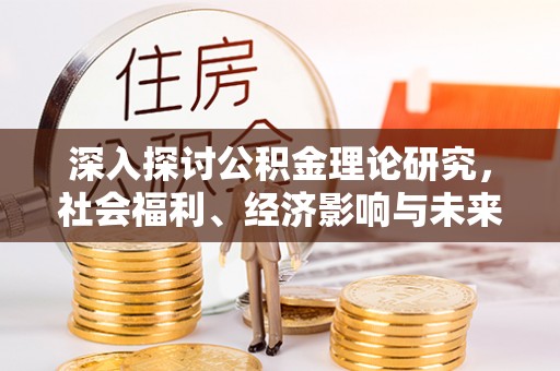 乐昌深入探讨公积金理论研究，社会福利、经济影响与未来展望
