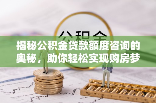 正安揭秘公积金贷款额度咨询的奥秘，助你轻松实现购房梦想