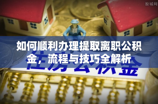 正安如何顺利办理提取离职公积金，流程与技巧全解析