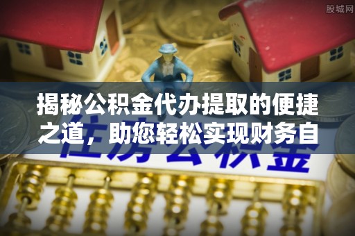 乐昌揭秘公积金代办提取的便捷之道，助您轻松实现财务自由