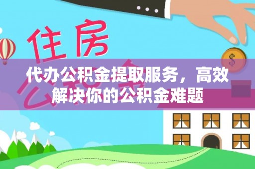 乐昌代办公积金提取服务，高效解决你的公积金难题