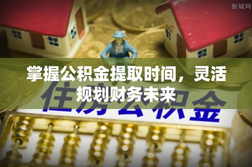 逊克掌握公积金提取时间，灵活规划财务未来