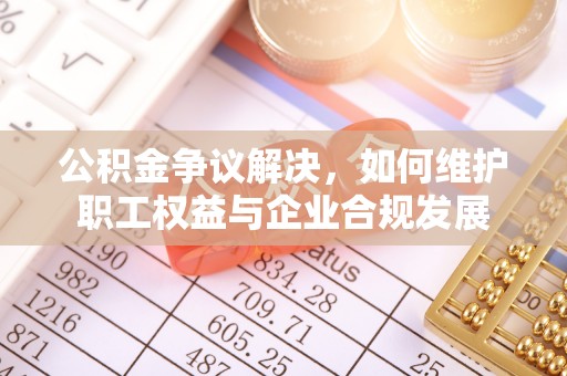 逊克公积金争议解决，如何维护职工权益与企业合规发展