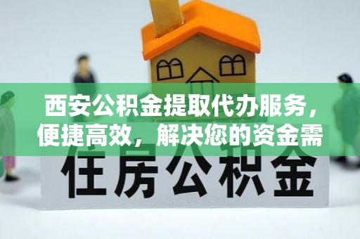 罗甸西安公积金提取代办服务，便捷高效，解决您的资金需求