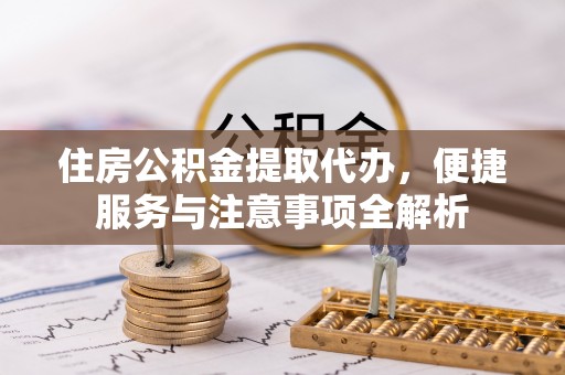 罗甸住房公积金提取代办，便捷服务与注意事项全解析