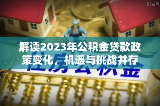 罗甸解读2023年公积金贷款政策变化，机遇与挑战并存