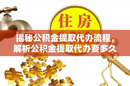 四会揭秘公积金提取代办流程，解析公积金提取代办要多久的真相
