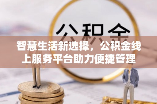 四会智慧生活新选择，公积金线上服务平台助力便捷管理