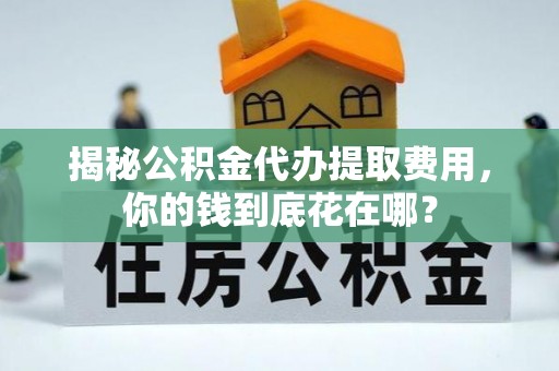 原州揭秘公积金代办提取费用，你的钱到底花在哪？